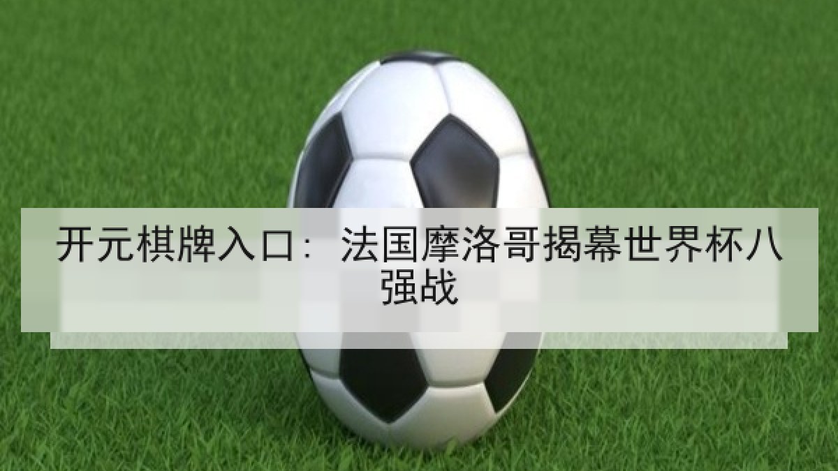 开元棋牌入口: 法国摩洛哥揭幕世界杯八强战