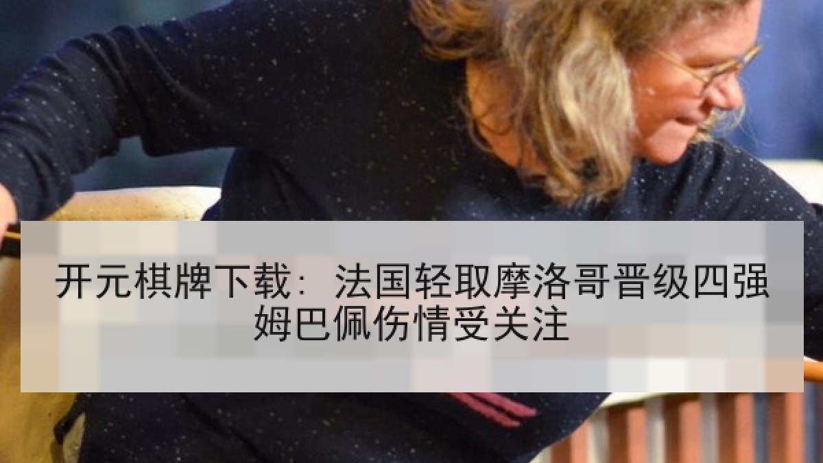 开元棋牌下载: 法国轻取摩洛哥晋级四强姆巴佩伤情受关注