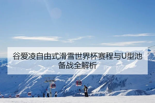 谷爱凌自由式滑雪世界杯赛程与U型池备战全解析