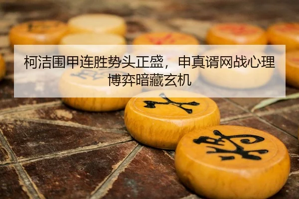 柯洁围甲连胜势头正盛，申真谞网战心理博弈暗藏玄机