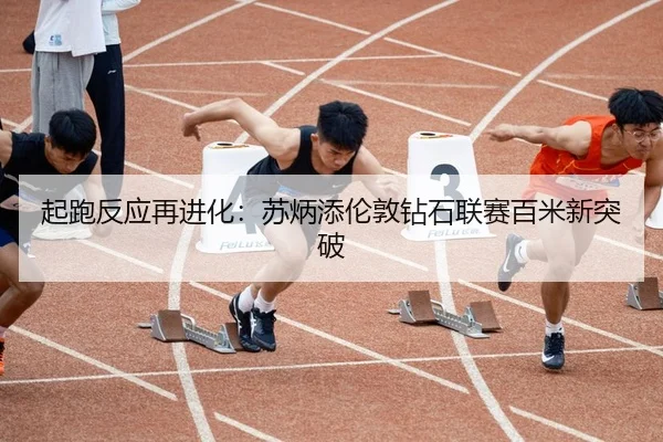 起跑反应再进化：苏炳添伦敦钻石联赛百米新突破