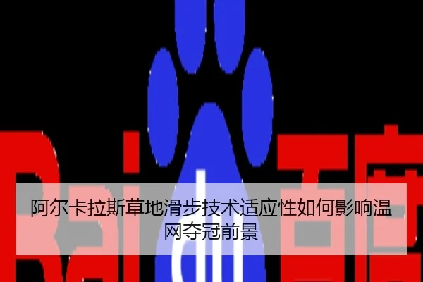 阿尔卡拉斯草地滑步技术适应性如何影响温网夺冠前景