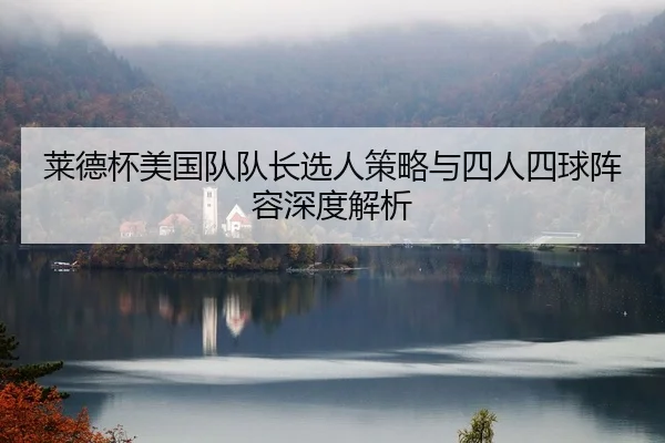 莱德杯美国队队长选人策略与四人四球阵容深度解析