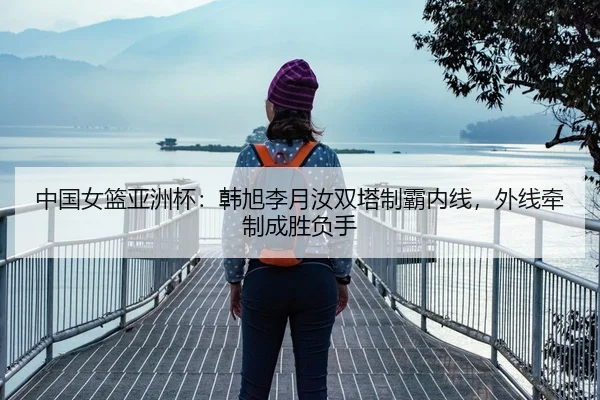 中国女篮亚洲杯：韩旭李月汝双塔制霸内线，外线牵制成胜负手