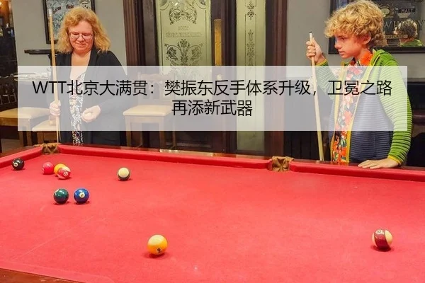 WTT北京大满贯：樊振东反手体系升级，卫冕之路再添新武器