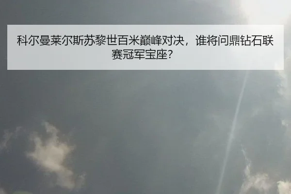 科尔曼莱尔斯苏黎世百米巅峰对决，谁将问鼎钻石联赛冠军宝座？
