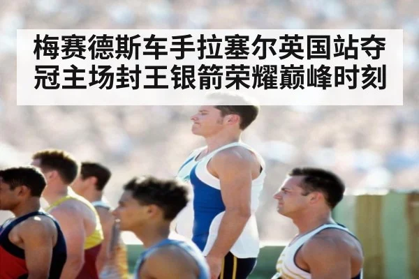 梅赛德斯车手拉塞尔英国站夺冠主场封王银箭荣耀巅峰时刻