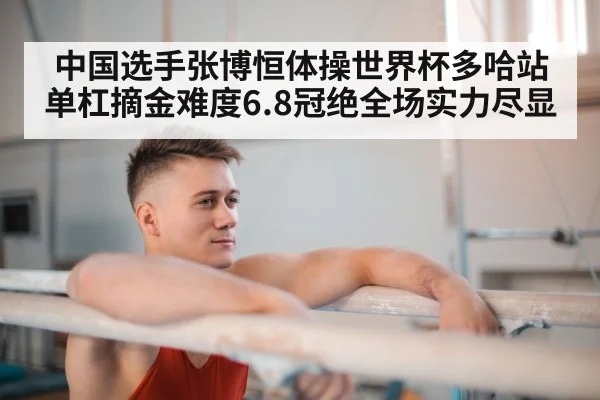 中国选手张博恒体操世界杯多哈站单杠摘金难度6.8冠绝全场实力尽显