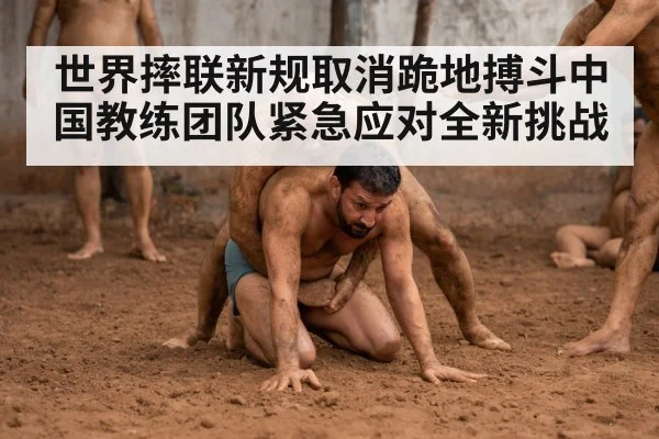 世界摔联新规取消跪地搏斗中国教练团队紧急应对全新挑战