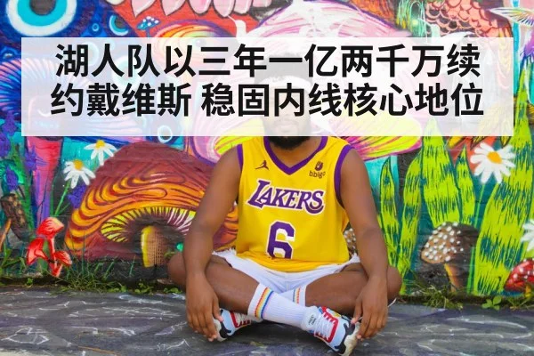 湖人队以三年一亿两千万续约戴维斯 稳固内线核心地位