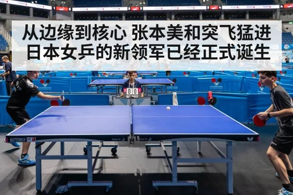 从边缘到核心 张本美和突飞猛进 日本女乒的新领军已经正式诞生