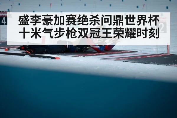 盛李豪加赛绝杀问鼎世界杯十米气步枪双冠王荣耀时刻