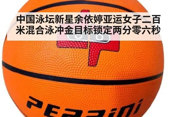 中国泳坛新星余依婷亚运女子二百米混合泳冲金目标锁定两分零六秒