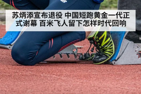 苏炳添宣布退役 中国短跑黄金一代正式谢幕 百米飞人留下怎样时代回响