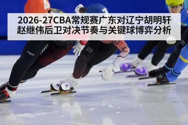 2026-27CBA常规赛广东对辽宁胡明轩赵继伟后卫对决节奏与关键球博弈分析